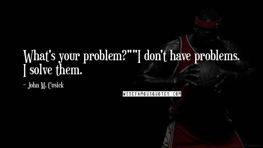 John M. Cusick Quotes: What's your problem?""I don't have problems. I solve them.