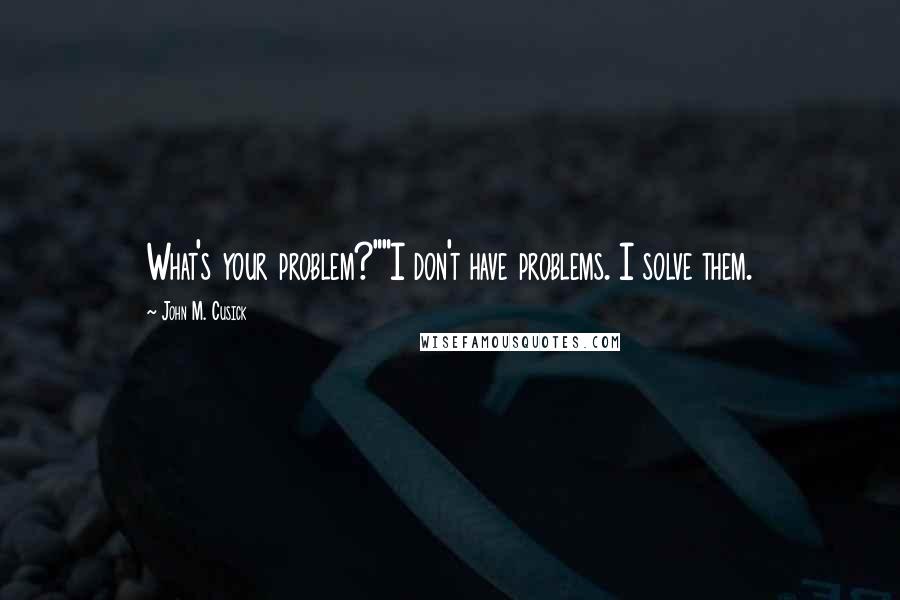 John M. Cusick Quotes: What's your problem?""I don't have problems. I solve them.