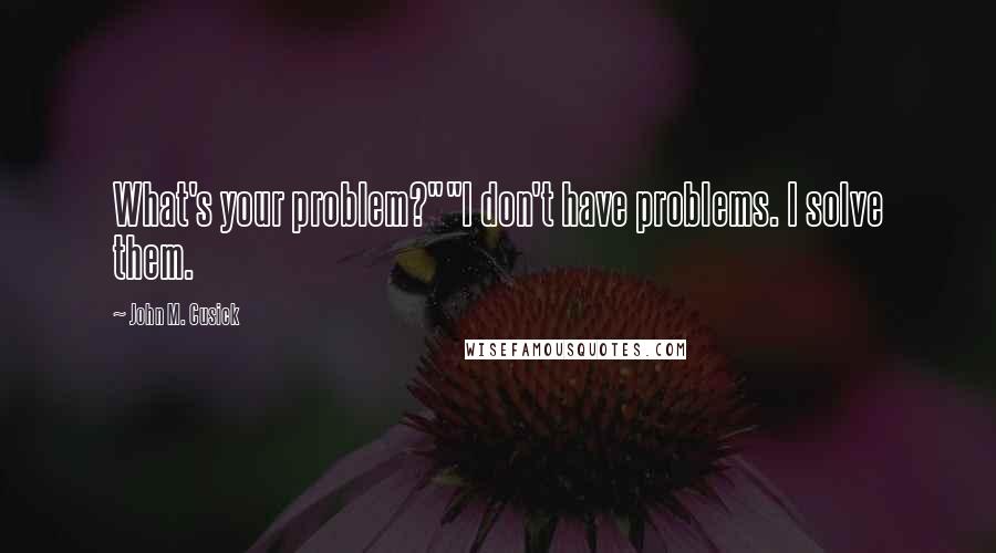 John M. Cusick Quotes: What's your problem?""I don't have problems. I solve them.