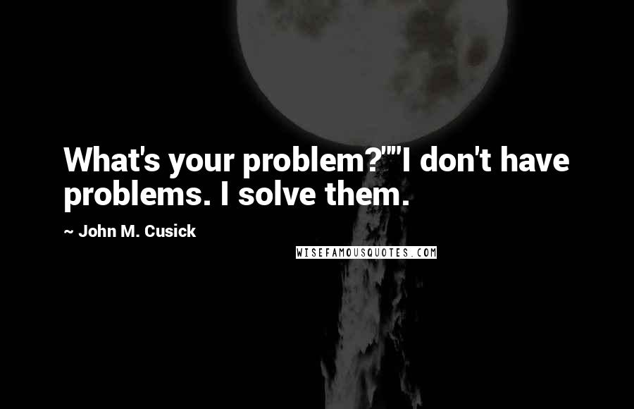 John M. Cusick Quotes: What's your problem?""I don't have problems. I solve them.