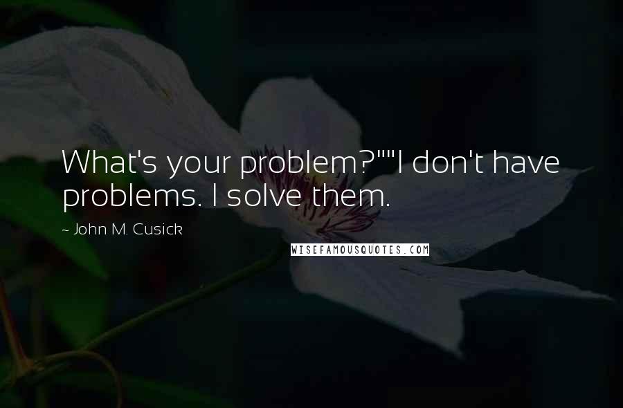 John M. Cusick Quotes: What's your problem?""I don't have problems. I solve them.