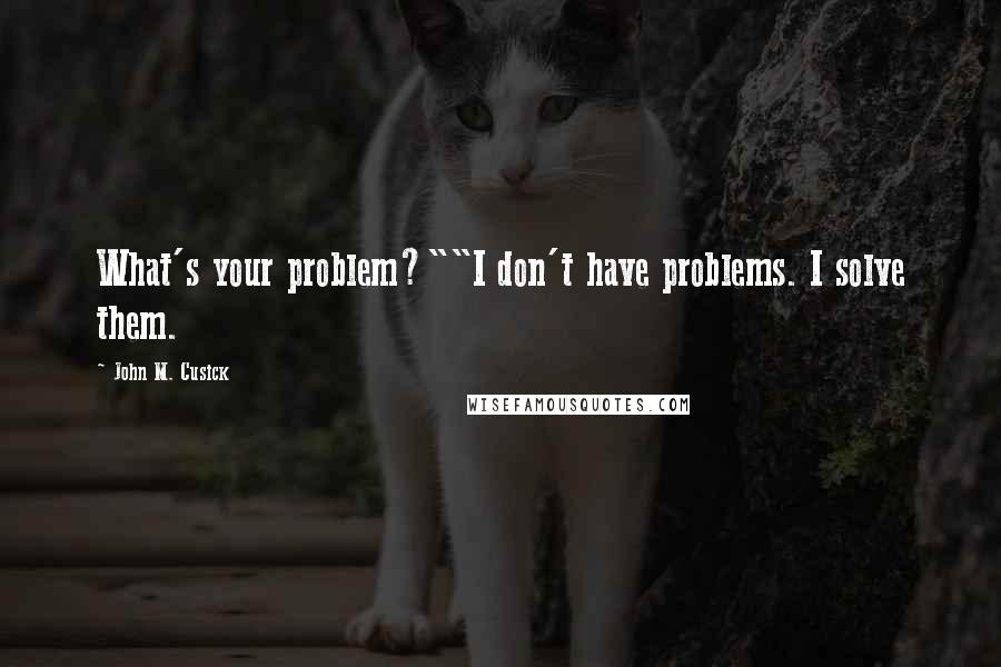 John M. Cusick Quotes: What's your problem?""I don't have problems. I solve them.