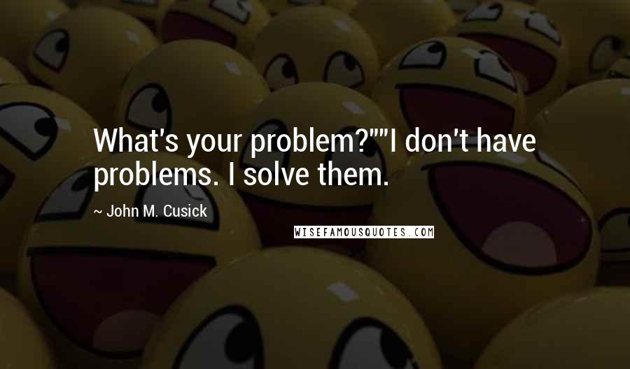 John M. Cusick Quotes: What's your problem?""I don't have problems. I solve them.