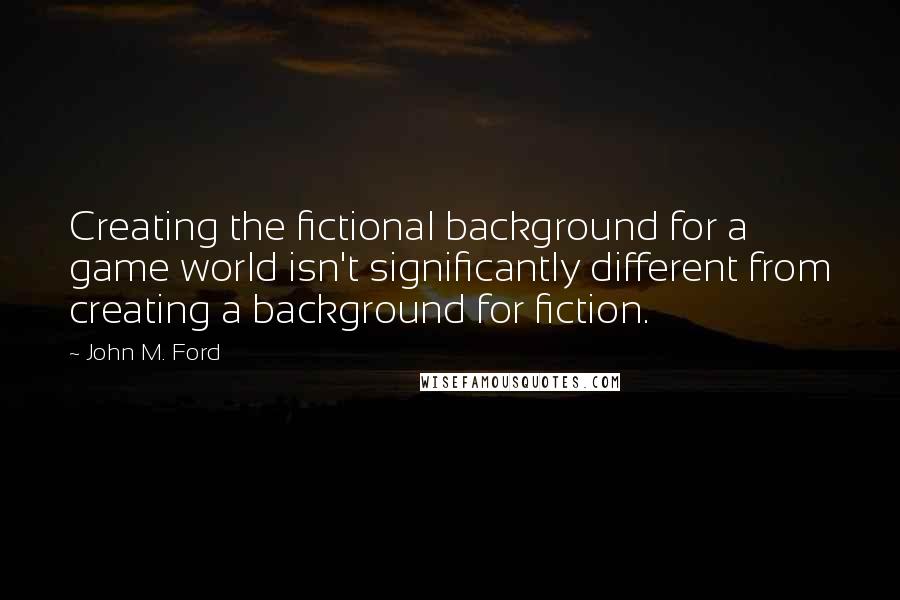 John M. Ford Quotes: Creating the fictional background for a game world isn't significantly different from creating a background for fiction.