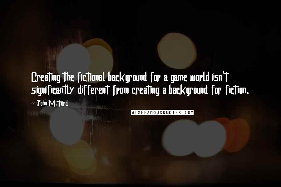 John M. Ford Quotes: Creating the fictional background for a game world isn't significantly different from creating a background for fiction.