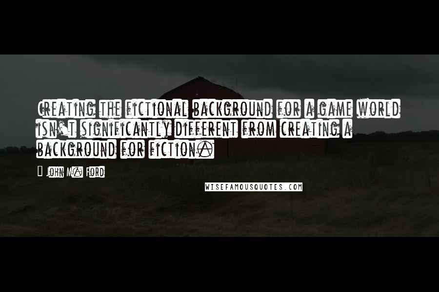 John M. Ford Quotes: Creating the fictional background for a game world isn't significantly different from creating a background for fiction.