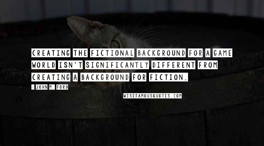 John M. Ford Quotes: Creating the fictional background for a game world isn't significantly different from creating a background for fiction.