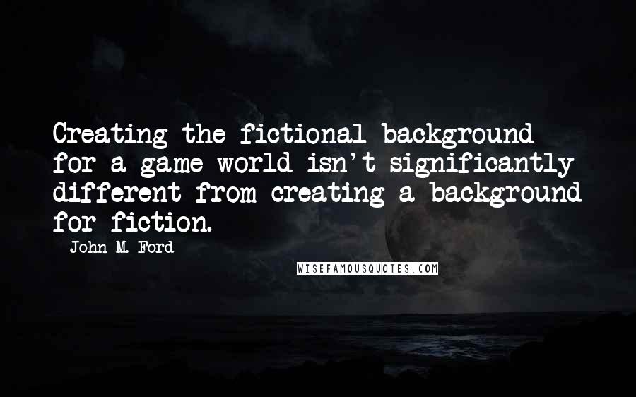 John M. Ford Quotes: Creating the fictional background for a game world isn't significantly different from creating a background for fiction.