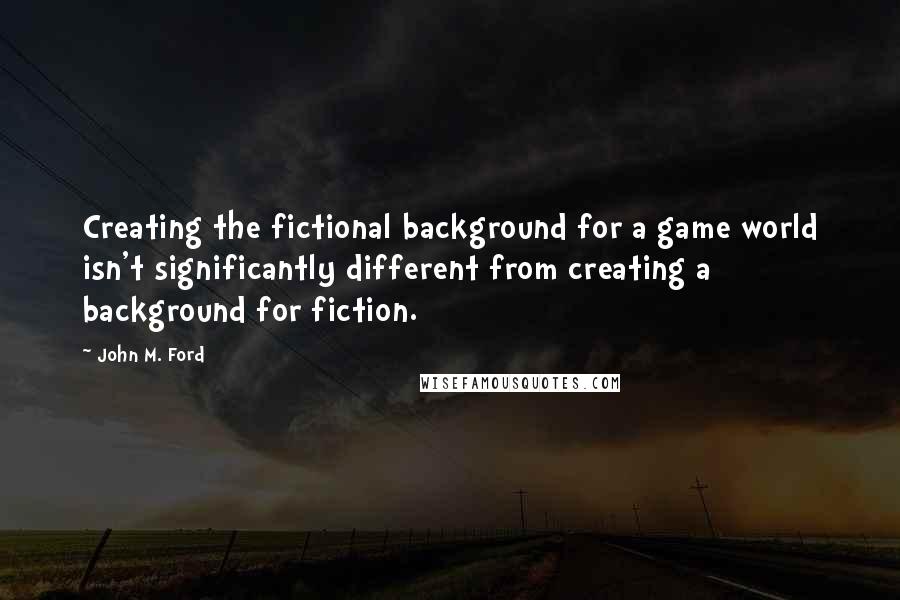 John M. Ford Quotes: Creating the fictional background for a game world isn't significantly different from creating a background for fiction.