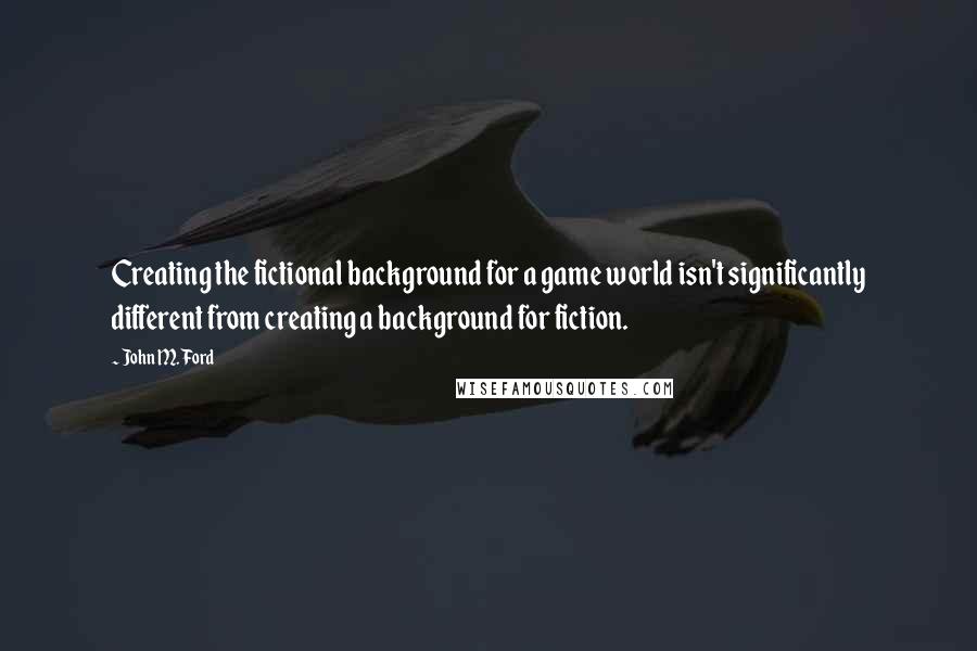 John M. Ford Quotes: Creating the fictional background for a game world isn't significantly different from creating a background for fiction.