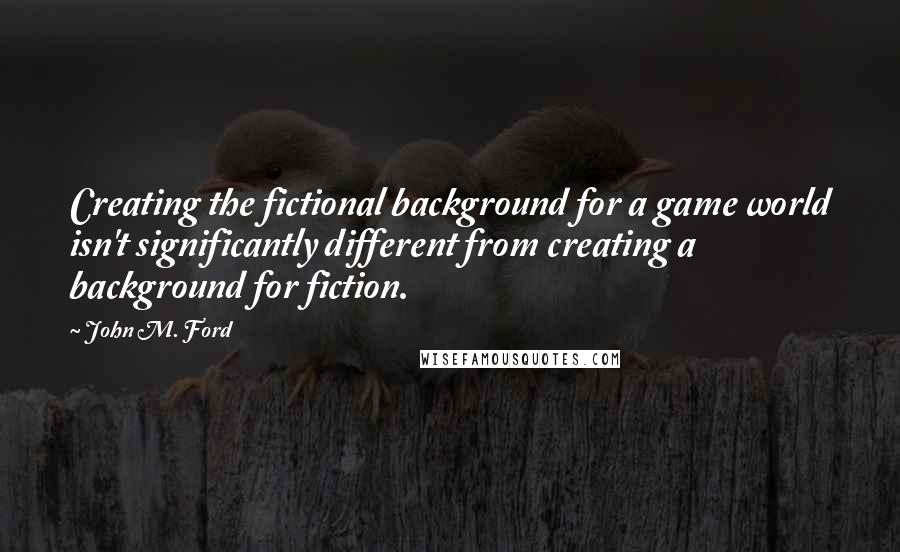 John M. Ford Quotes: Creating the fictional background for a game world isn't significantly different from creating a background for fiction.