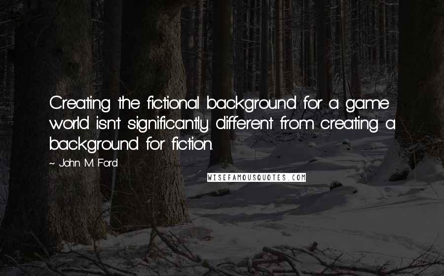 John M. Ford Quotes: Creating the fictional background for a game world isn't significantly different from creating a background for fiction.