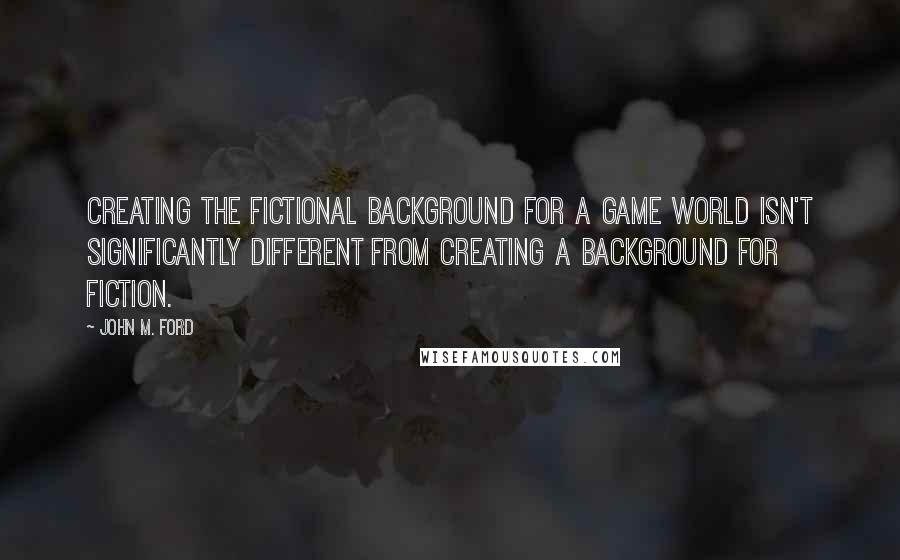 John M. Ford Quotes: Creating the fictional background for a game world isn't significantly different from creating a background for fiction.