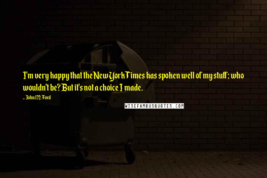 John M. Ford Quotes: I'm very happy that the New York Times has spoken well of my stuff; who wouldn't be? But it's not a choice I made.