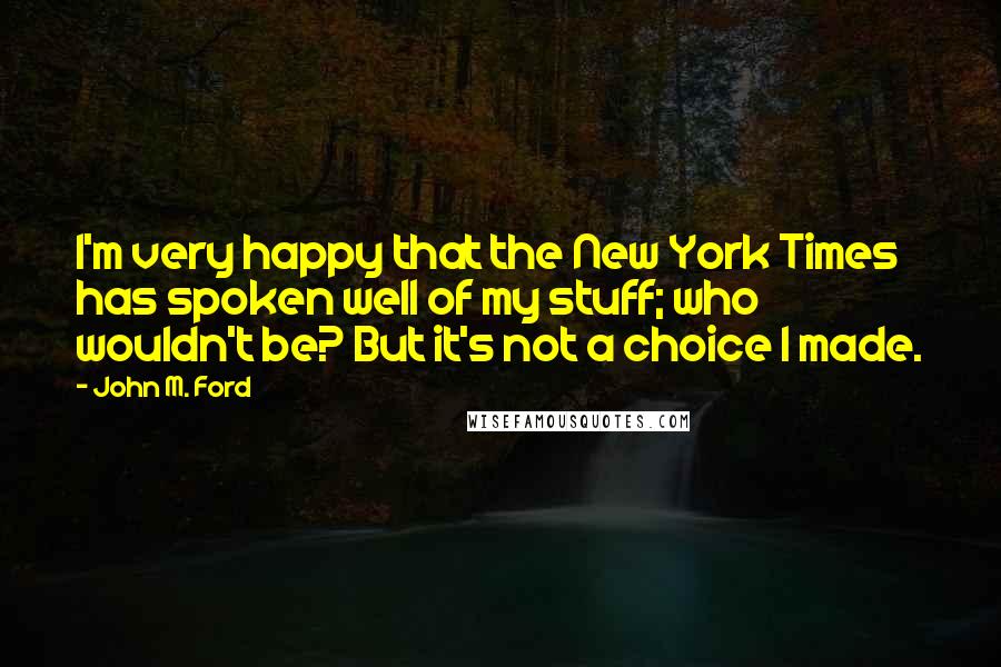 John M. Ford Quotes: I'm very happy that the New York Times has spoken well of my stuff; who wouldn't be? But it's not a choice I made.