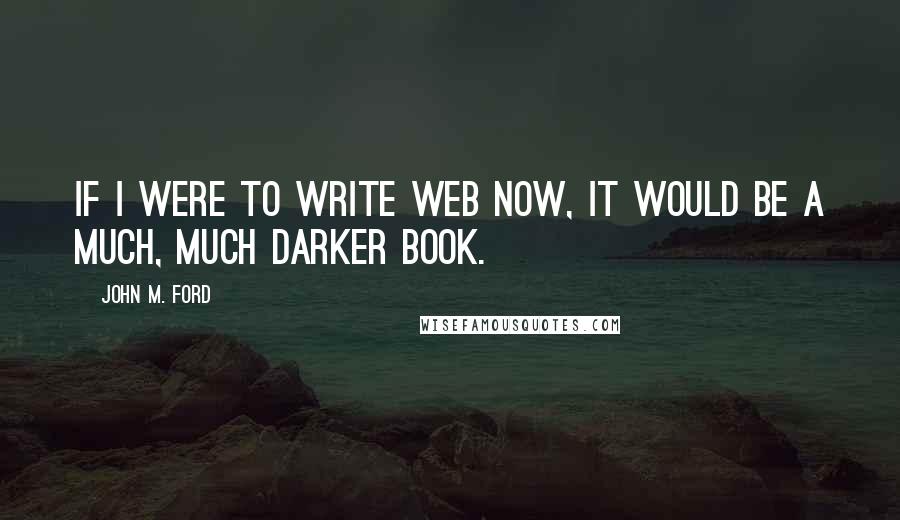 John M. Ford Quotes: If I were to write Web now, it would be a much, much darker book.