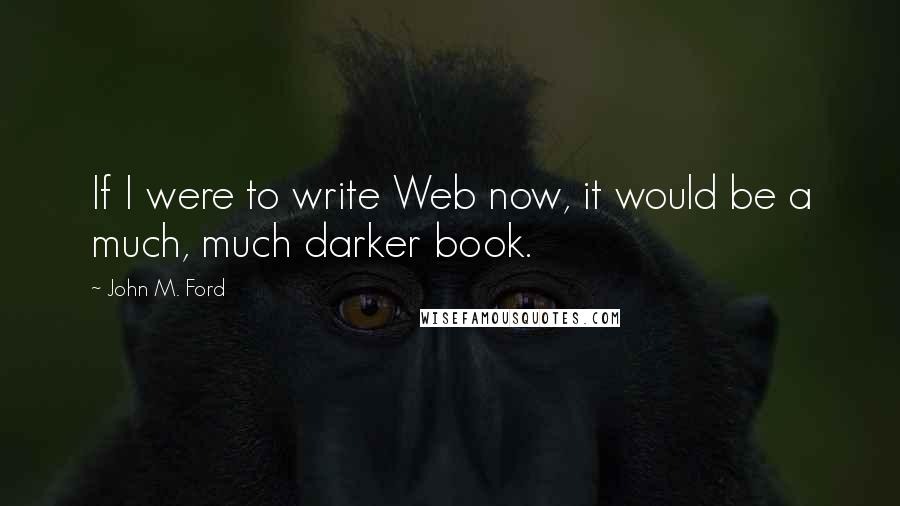 John M. Ford Quotes: If I were to write Web now, it would be a much, much darker book.