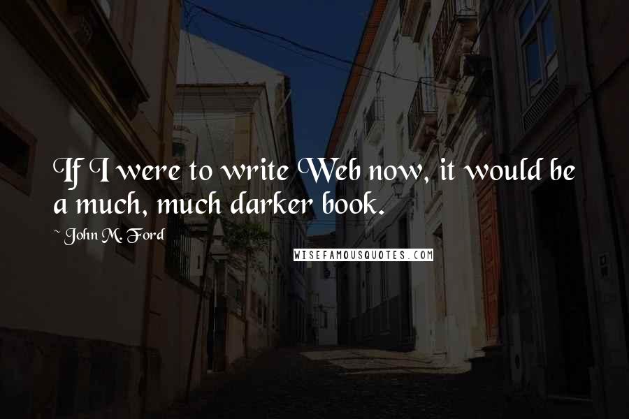 John M. Ford Quotes: If I were to write Web now, it would be a much, much darker book.