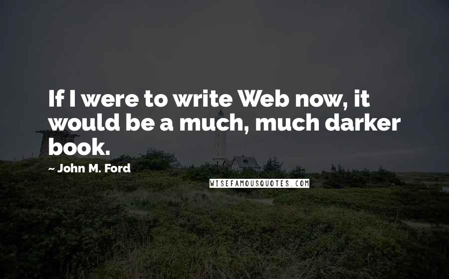 John M. Ford Quotes: If I were to write Web now, it would be a much, much darker book.