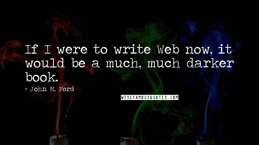 John M. Ford Quotes: If I were to write Web now, it would be a much, much darker book.