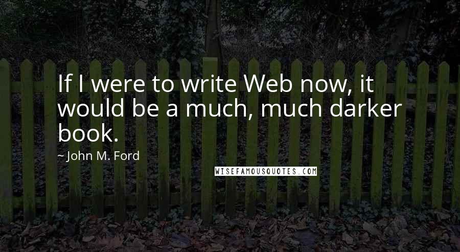 John M. Ford Quotes: If I were to write Web now, it would be a much, much darker book.