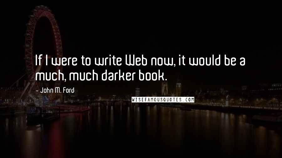 John M. Ford Quotes: If I were to write Web now, it would be a much, much darker book.