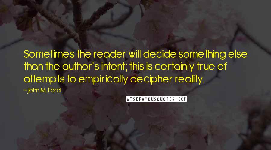 John M. Ford Quotes: Sometimes the reader will decide something else than the author's intent; this is certainly true of attempts to empirically decipher reality.