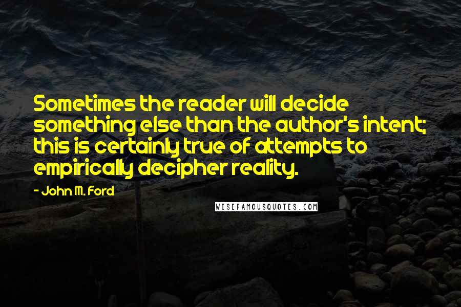 John M. Ford Quotes: Sometimes the reader will decide something else than the author's intent; this is certainly true of attempts to empirically decipher reality.