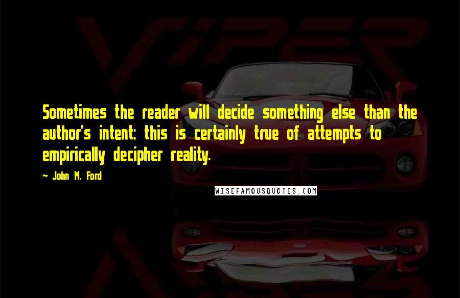 John M. Ford Quotes: Sometimes the reader will decide something else than the author's intent; this is certainly true of attempts to empirically decipher reality.