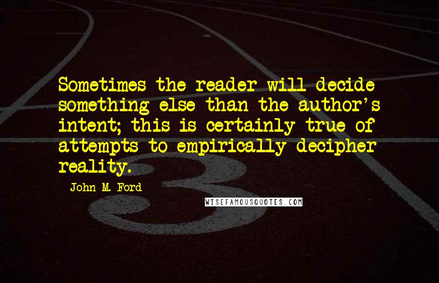 John M. Ford Quotes: Sometimes the reader will decide something else than the author's intent; this is certainly true of attempts to empirically decipher reality.