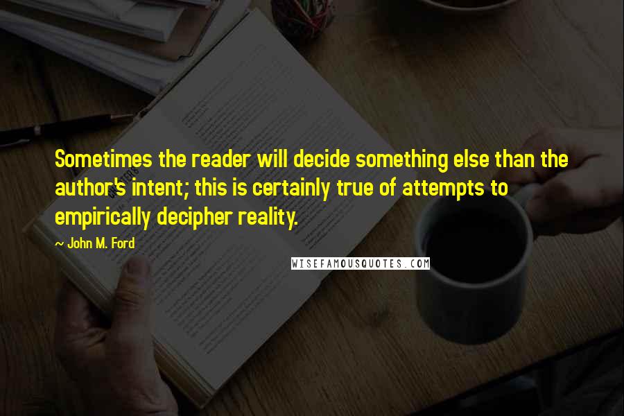 John M. Ford Quotes: Sometimes the reader will decide something else than the author's intent; this is certainly true of attempts to empirically decipher reality.