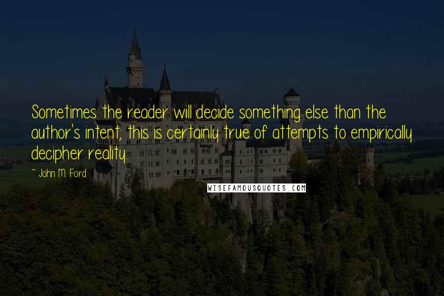 John M. Ford Quotes: Sometimes the reader will decide something else than the author's intent; this is certainly true of attempts to empirically decipher reality.