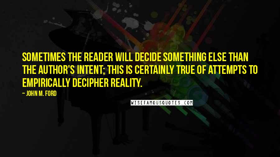 John M. Ford Quotes: Sometimes the reader will decide something else than the author's intent; this is certainly true of attempts to empirically decipher reality.