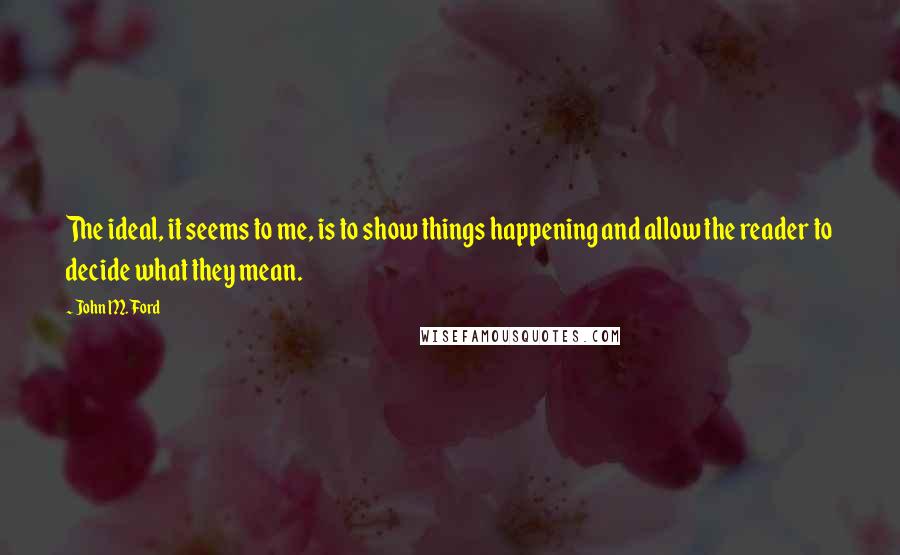 John M. Ford Quotes: The ideal, it seems to me, is to show things happening and allow the reader to decide what they mean.