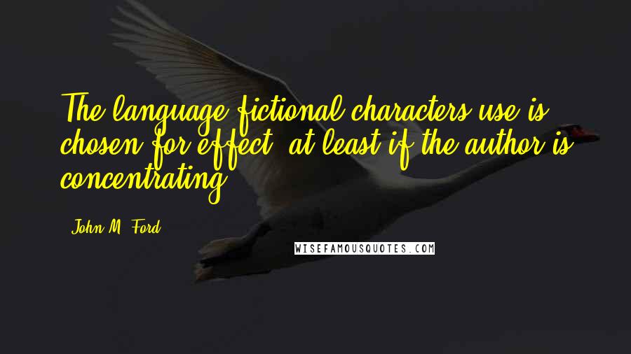 John M. Ford Quotes: The language fictional characters use is chosen for effect, at least if the author is concentrating.