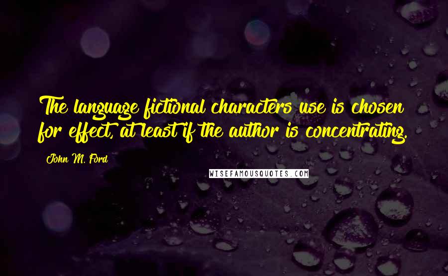 John M. Ford Quotes: The language fictional characters use is chosen for effect, at least if the author is concentrating.