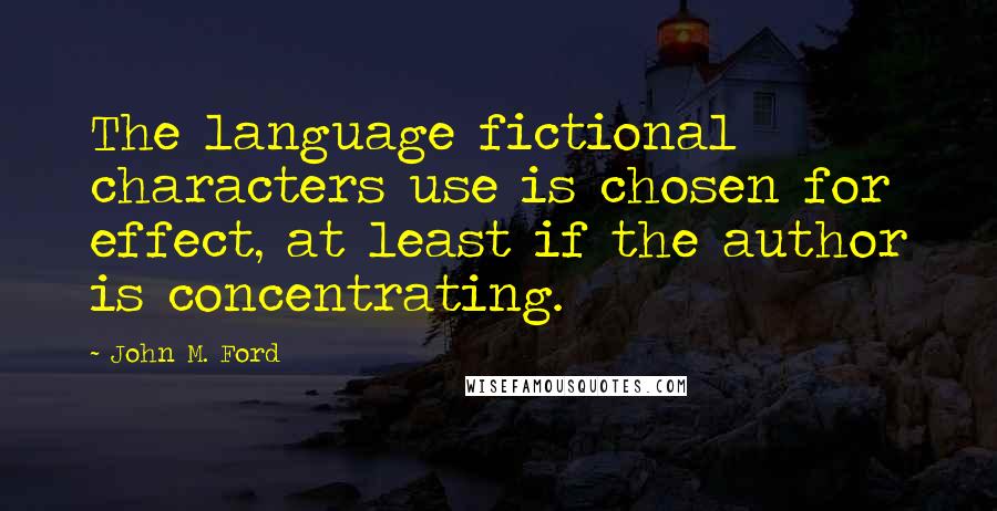 John M. Ford Quotes: The language fictional characters use is chosen for effect, at least if the author is concentrating.