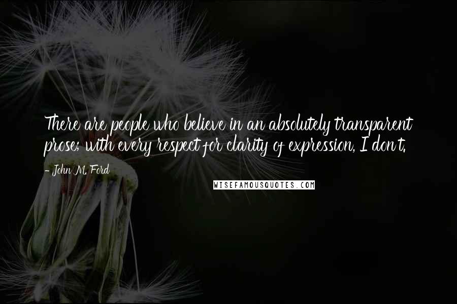 John M. Ford Quotes: There are people who believe in an absolutely transparent prose; with every respect for clarity of expression, I don't.