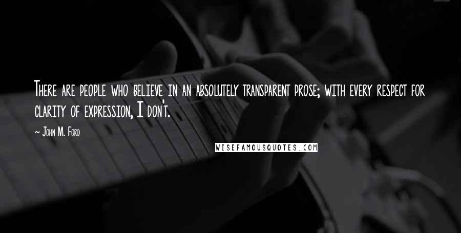 John M. Ford Quotes: There are people who believe in an absolutely transparent prose; with every respect for clarity of expression, I don't.