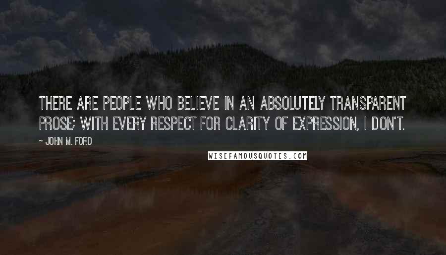 John M. Ford Quotes: There are people who believe in an absolutely transparent prose; with every respect for clarity of expression, I don't.