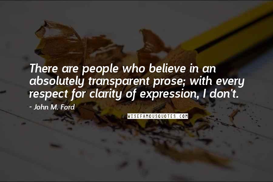 John M. Ford Quotes: There are people who believe in an absolutely transparent prose; with every respect for clarity of expression, I don't.