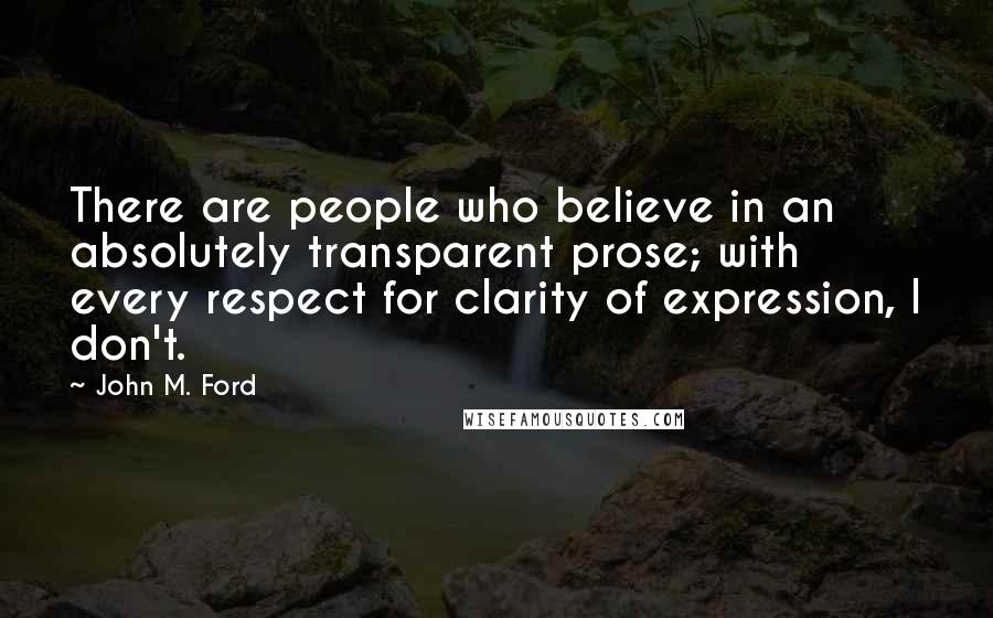 John M. Ford Quotes: There are people who believe in an absolutely transparent prose; with every respect for clarity of expression, I don't.