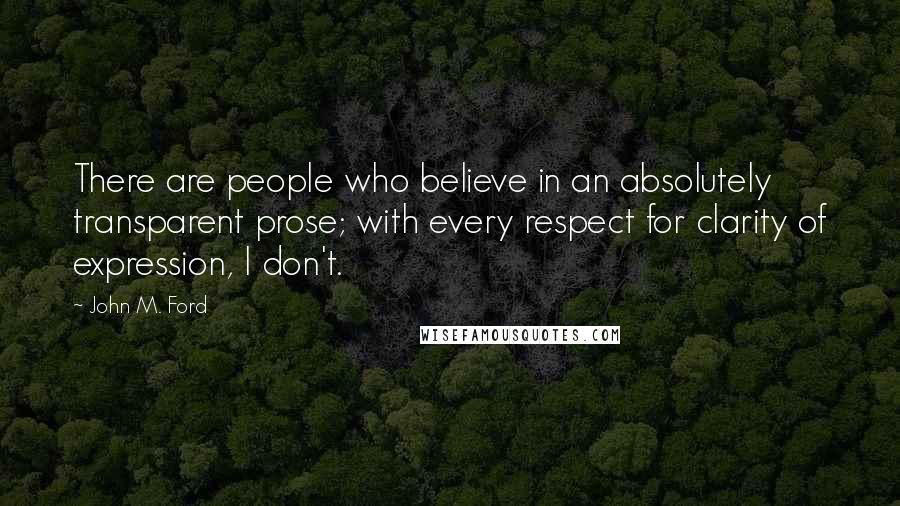 John M. Ford Quotes: There are people who believe in an absolutely transparent prose; with every respect for clarity of expression, I don't.
