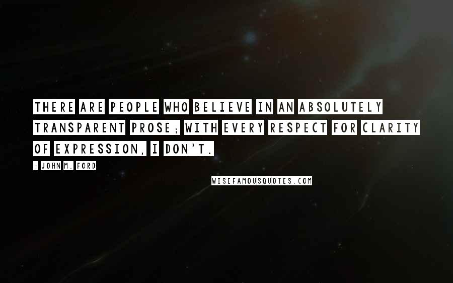 John M. Ford Quotes: There are people who believe in an absolutely transparent prose; with every respect for clarity of expression, I don't.