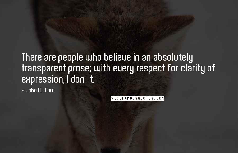 John M. Ford Quotes: There are people who believe in an absolutely transparent prose; with every respect for clarity of expression, I don't.