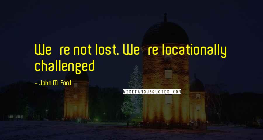 John M. Ford Quotes: We're not lost. We're locationally challenged