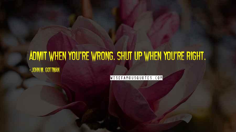 John M. Gottman Quotes: Admit when you're wrong. Shut up when you're right.