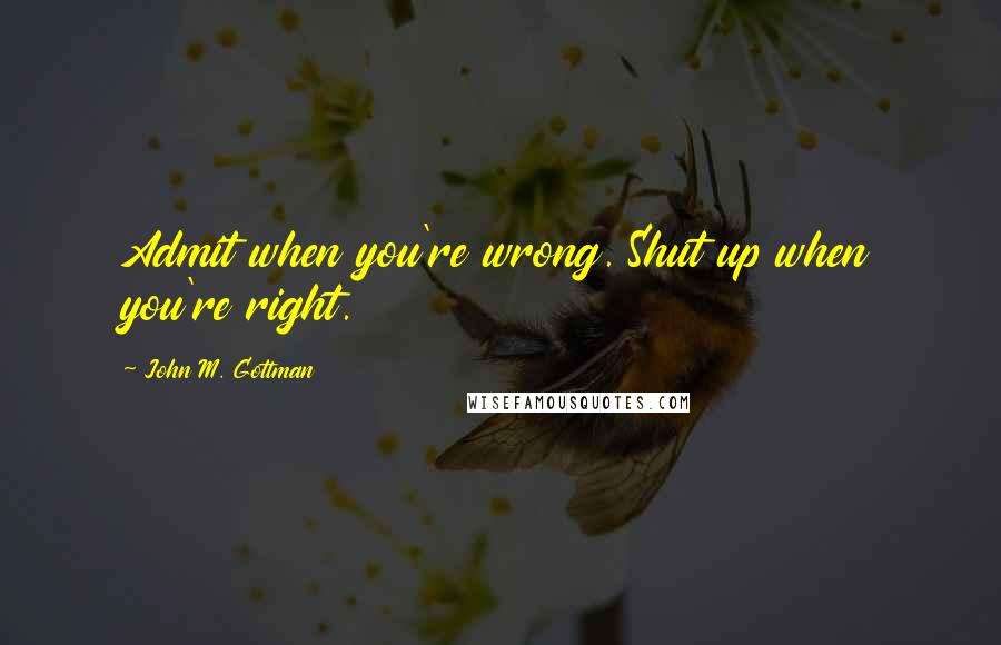 John M. Gottman Quotes: Admit when you're wrong. Shut up when you're right.