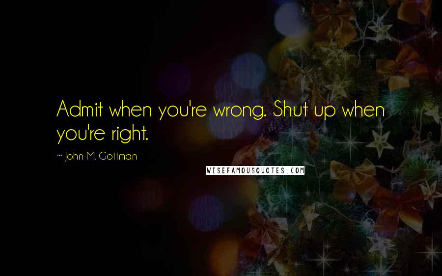 John M. Gottman Quotes: Admit when you're wrong. Shut up when you're right.