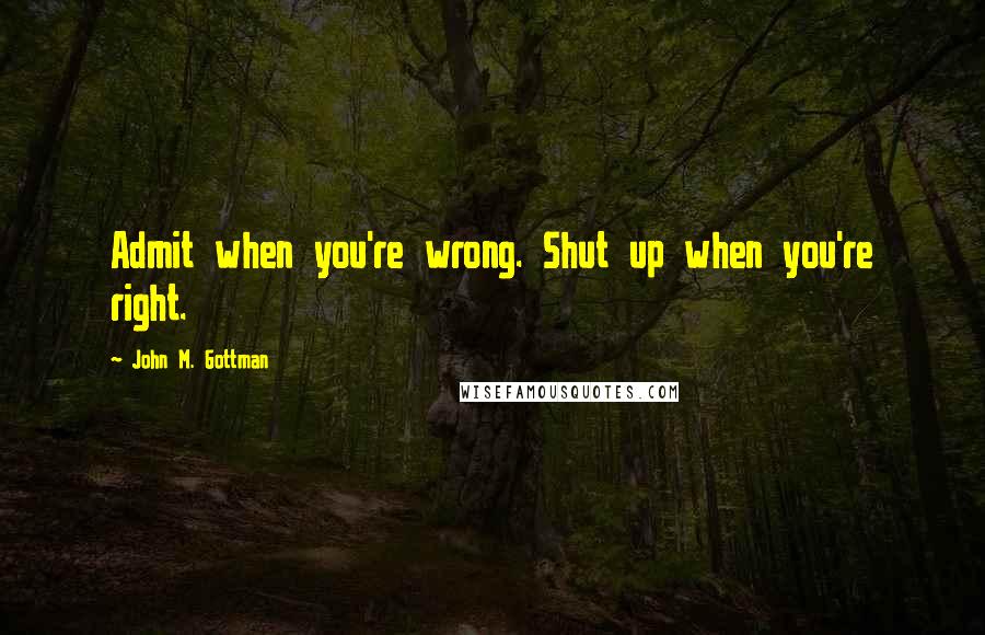 John M. Gottman Quotes: Admit when you're wrong. Shut up when you're right.